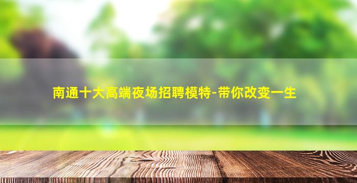 南通十大高端夜场招聘模特-带你改变一生